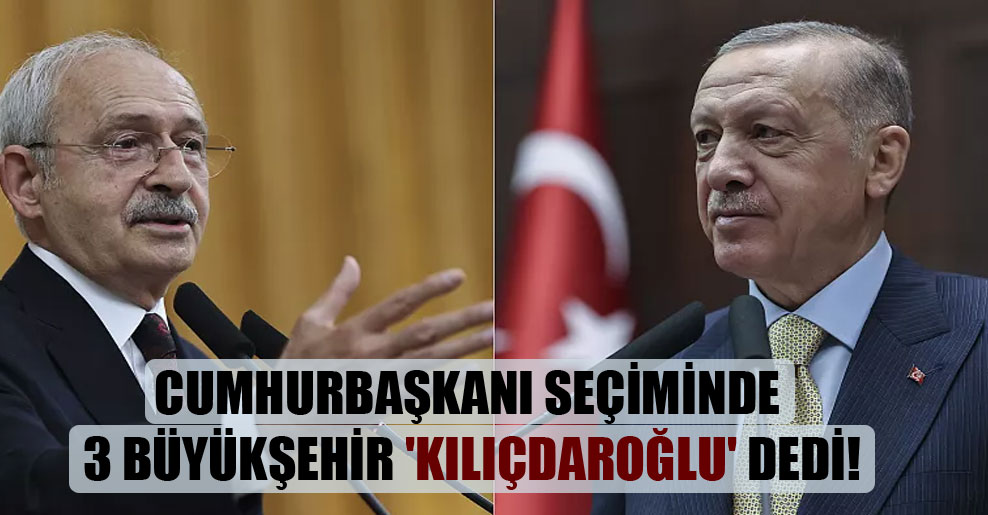 Cumhurbaşkanı seçiminde 3 büyükşehir ‘Kılıçdaroğlu’ dedi!