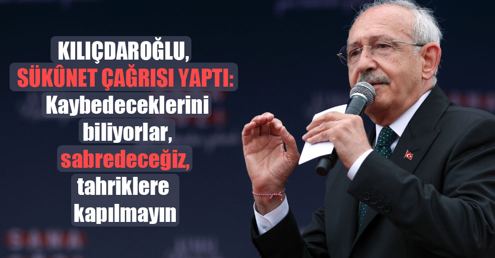 Kılıçdaroğlu, sükûnet çağrısı yaptı: Kaybedeceklerini biliyorlar, sabredeceğiz, tahriklere kapılmayın