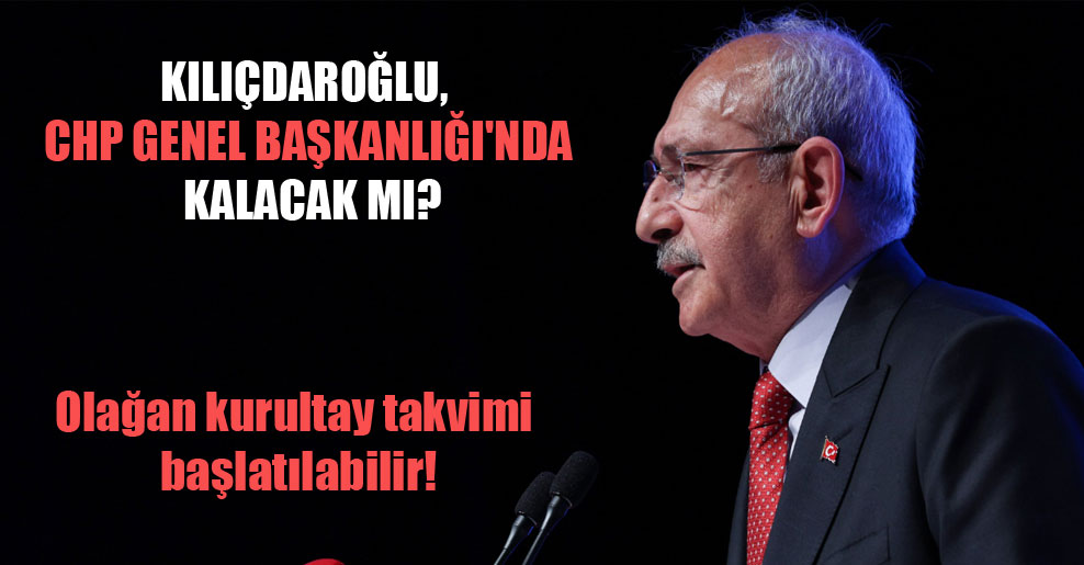 Kılıçdaroğlu, CHP Genel Başkanlığı’nda kalacak mı?