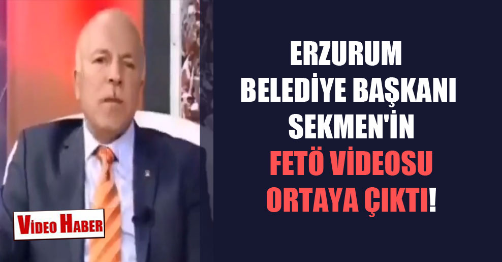 Erzurum Belediye Başkanı Sekmen’in FETÖ videosu ortaya çıktı!