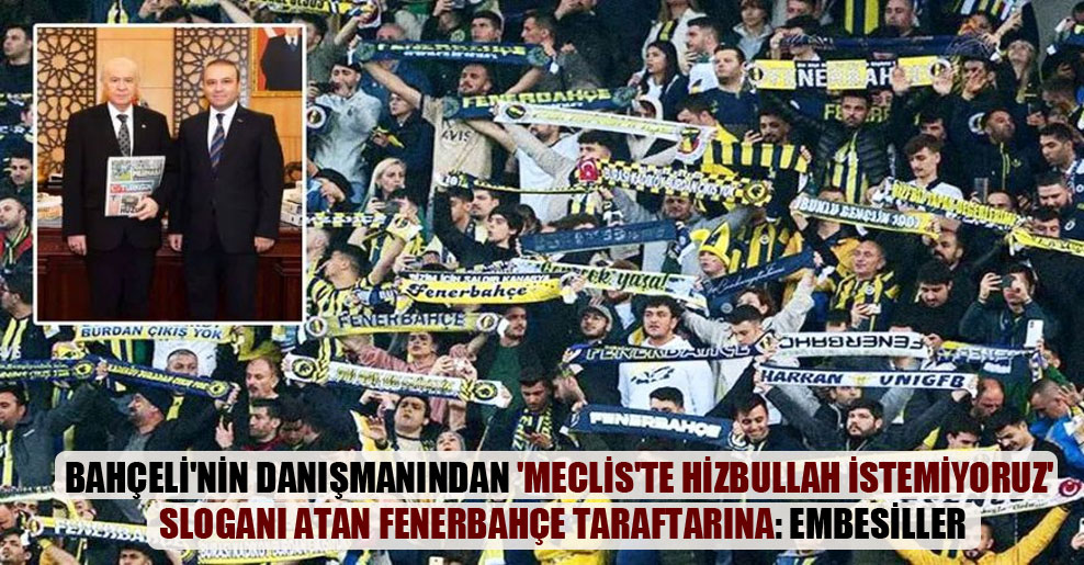 Bahçeli’nin danışmanından ‘Meclis’te Hizbullah istemiyoruz’ sloganı atan Fenerbahçe taraftarına: Embesiller