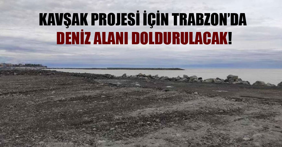 Kavşak projesi için Trabzon’da deniz alanı doldurulacak!