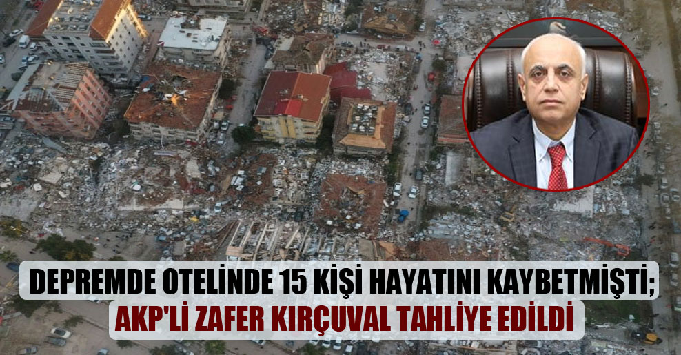Depremde otelinde 15 kişi hayatını kaybetmişti; AKP’li Zafer Kırçuval tahliye edildi