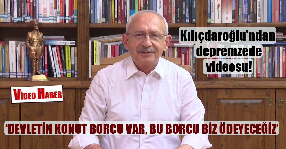 Kılıçdaroğlu’ndan depremzede videosu: Devletin konut borcu var, bu borcu biz ödeyeceğiz