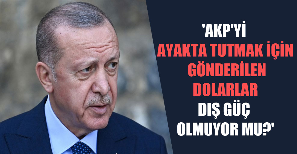 ‘AKP’yi ayakta tutmak için gönderilen dolarlar dış güç olmuyor mu?’
