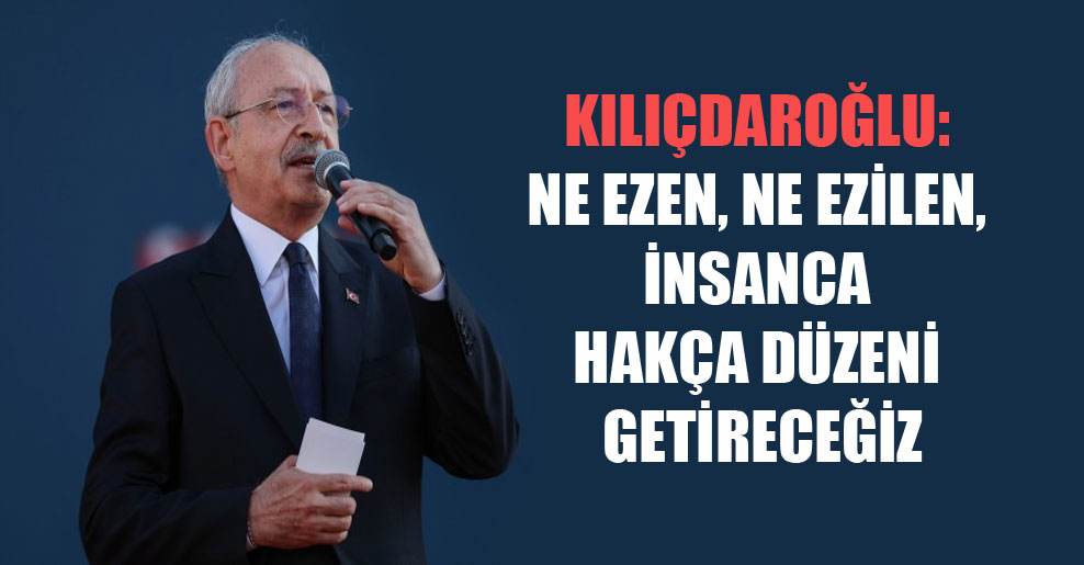 Kılıçdaroğlu: Ne ezen, ne ezilen, insanca hakça düzeni getireceğiz