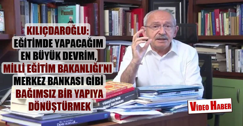 Kılıçdaroğlu: Eğitimde yapacağım en büyük devrim, Milli Eğitim Bakanlığı’nı Merkez Bankası gibi bağımsız bir yapıya dönüştürmek