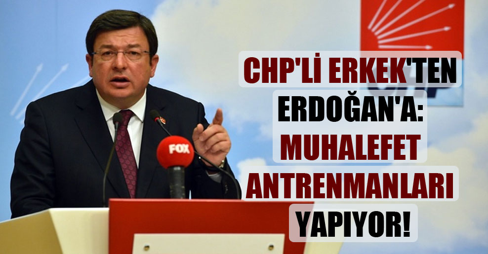 CHP’li Erkek’ten Erdoğan’a: Muhalefet antrenmanları yapıyor!