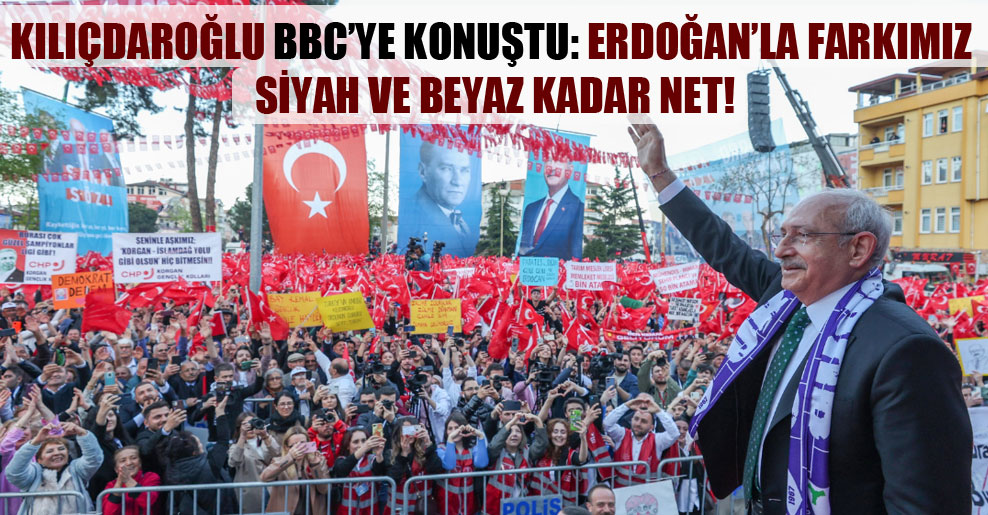Kılıçdaroğlu BBC’ye konuştu: Erdoğan’la farkımız siyah ve beyaz kadar net!