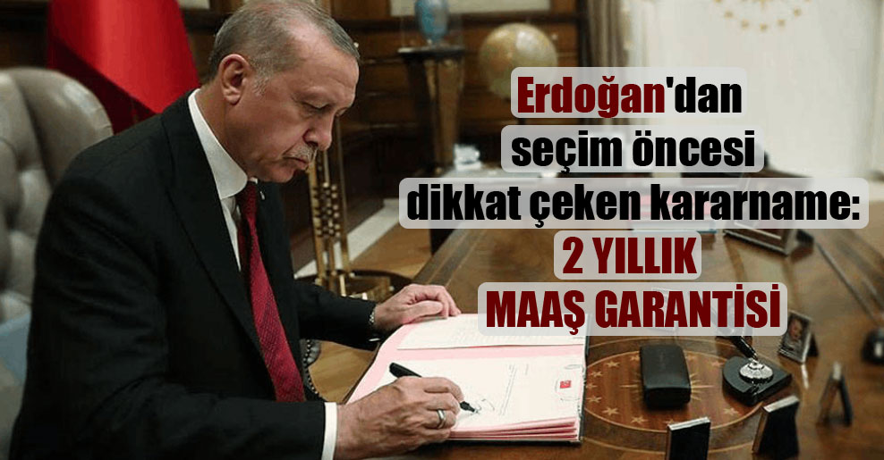 Erdoğan’dan seçim öncesi dikkat çeken kararname: 2 yıllık maaş garantisi