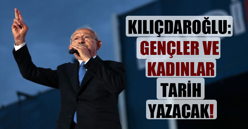 Kılıçdaroğlu: Gençler ve kadınlar tarih yazacak!