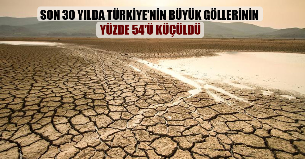 Son 30 yılda Türkiye’nin büyük göllerinin yüzde 54’ü küçüldü