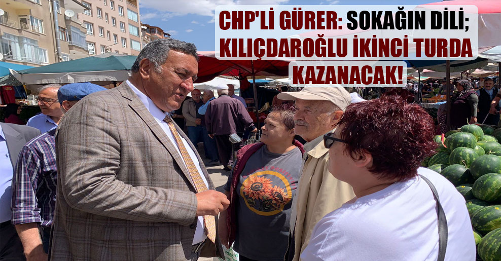 CHP’li Gürer: Sokağın dili; Kılıçdaroğlu ikinci turda kazanacak!