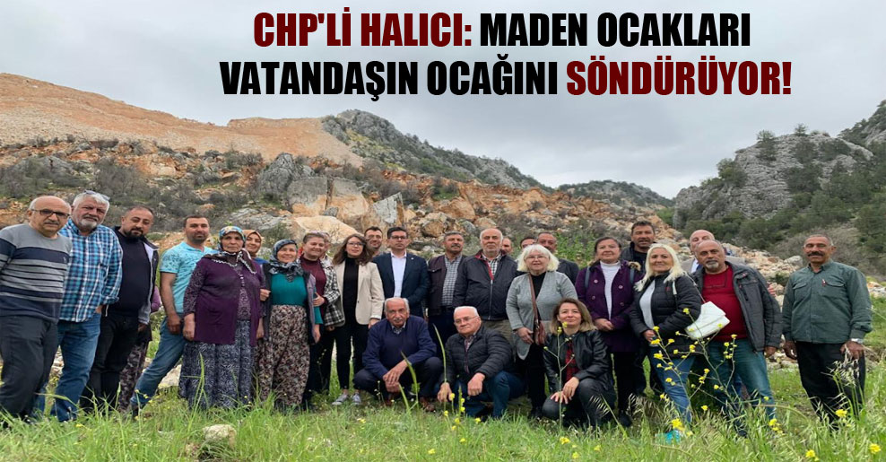 CHP’li Halıcı: Maden ocakları vatandaşın ocağını söndürüyor!