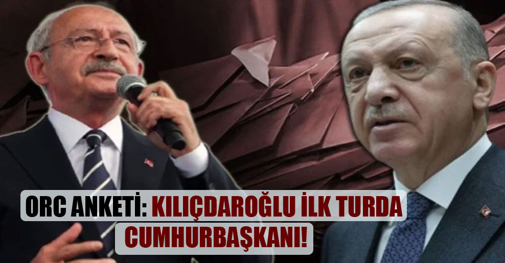 ORC anketi: Kılıçdaroğlu ilk turda cumhurbaşkanı!