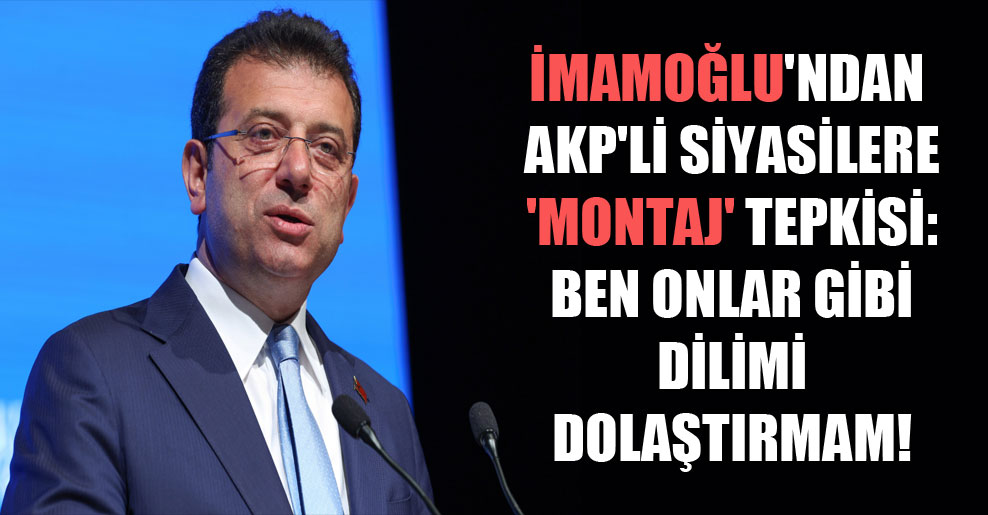 İmamoğlu’ndan AKP’li siyasilere ‘montaj’ tepkisi: Ben onlar gibi dilimi dolaştırmam!