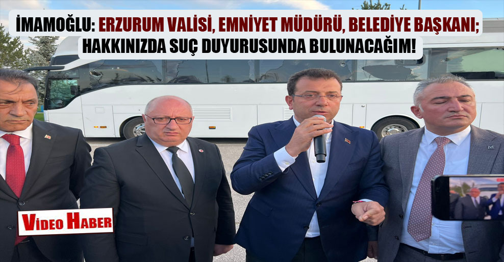 İmamoğlu: Erzurum Valisi, emniyet müdürü, belediye başkanı; hakkınızda suç duyurusunda bulunacağım!