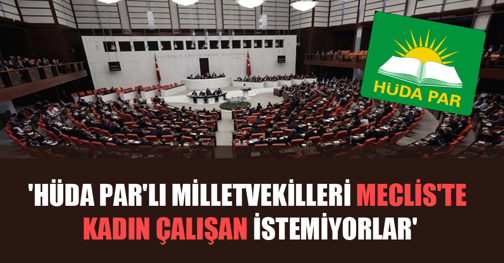 ‘HÜDA PAR’lı milletvekilleri Meclis’te kadın çalışan istemiyorlar’