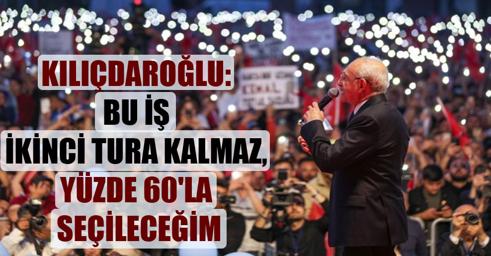 Kılıçdaroğlu: Bu iş ikinci tura kalmaz, yüzde 60’la seçileceğim