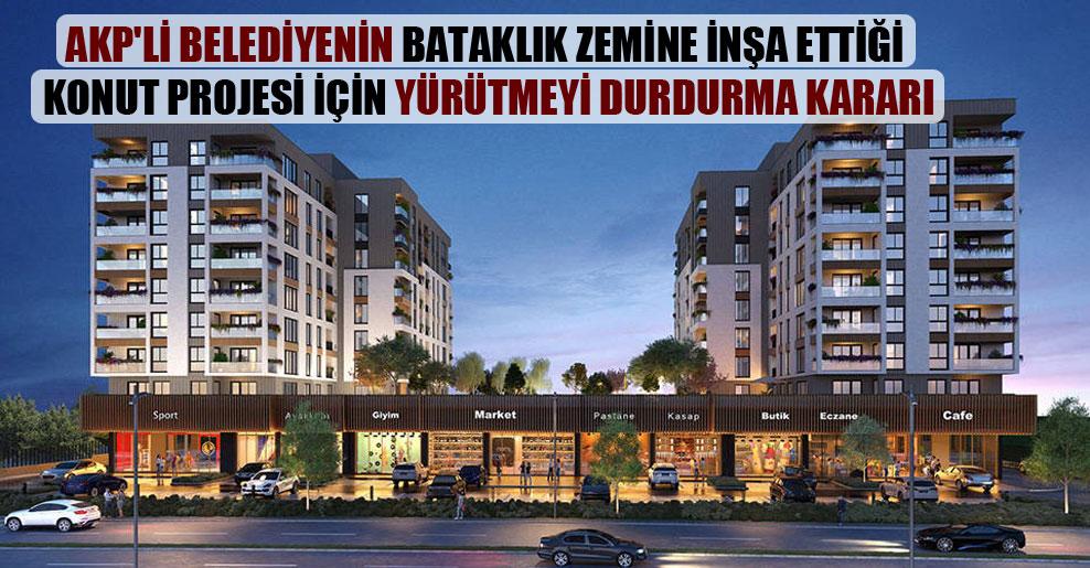 AKP’li belediyenin bataklık zemine inşa ettiği konut projesi için yürütmeyi durdurma kararı