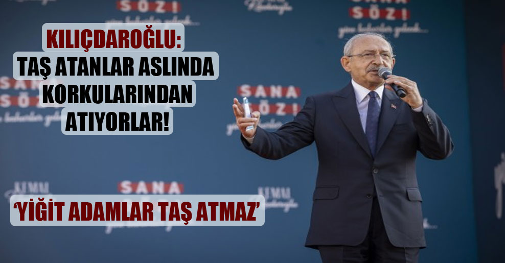 Kılıçdaroğlu: Taş atanlar aslında korkularından atıyorlar!