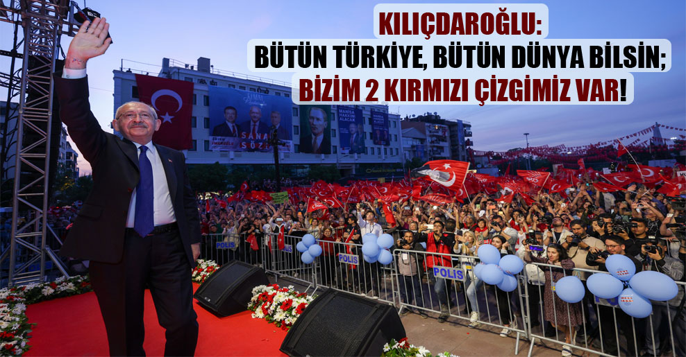 Kılıçdaroğlu: Bütün Türkiye, bütün dünya bilsin; bizim 2 kırmızı çizgimiz var!