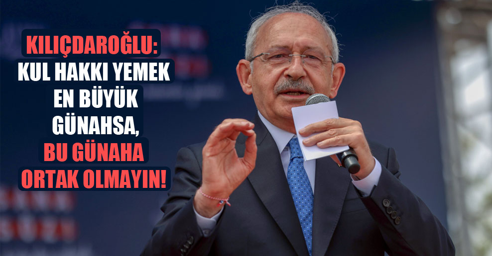Kılıçdaroğlu: Kul hakkı yemek en büyük günahsa, bu günaha ortak olmayın!