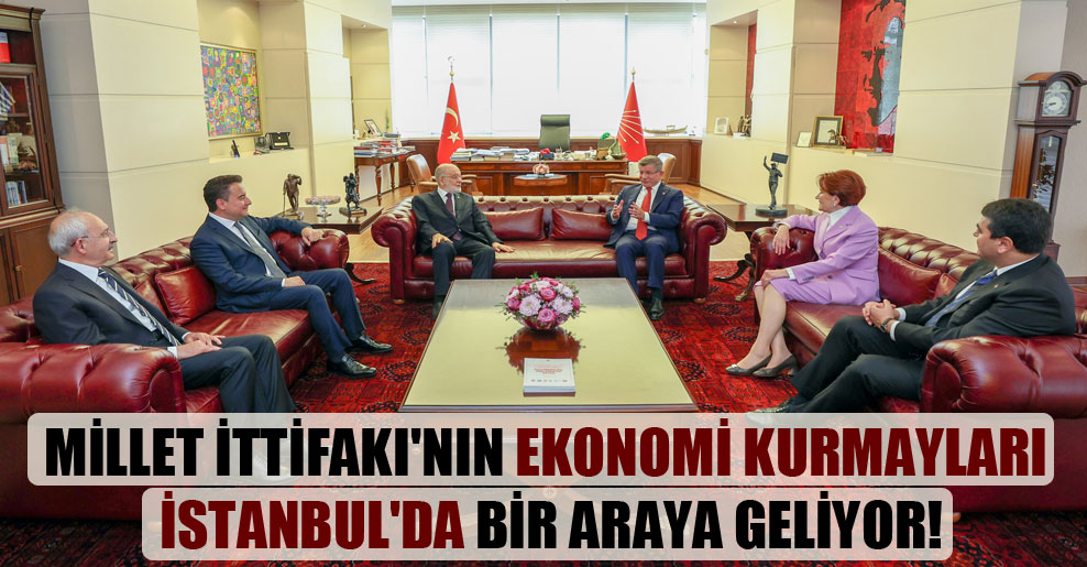 Millet İttifakı’nın ekonomi kurmayları İstanbul’da bir araya geliyor!