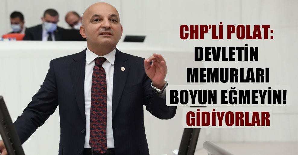 CHP’li Polat: Devletin memurları boyun eğmeyin! Gidiyorlar