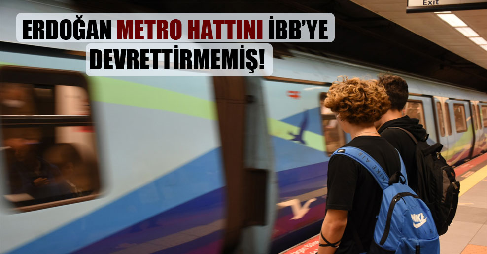 Erdoğan metro hattını İBB’ye devrettirmemiş!