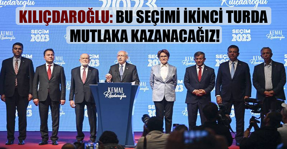 Kılıçdaroğlu: Bu seçimi ikinci turda mutlaka kazanacağız!