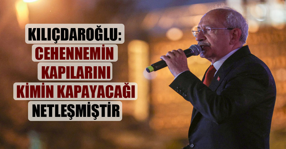 Kılıçdaroğlu: Cehennemin kapılarını kimin kapayacağı netleşmiştir