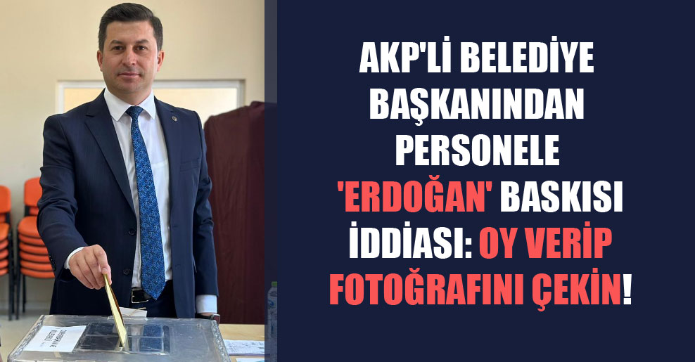AKP’li belediye başkanından personele ‘Erdoğan’ baskısı iddiası: Oy verip fotoğrafını çekin!
