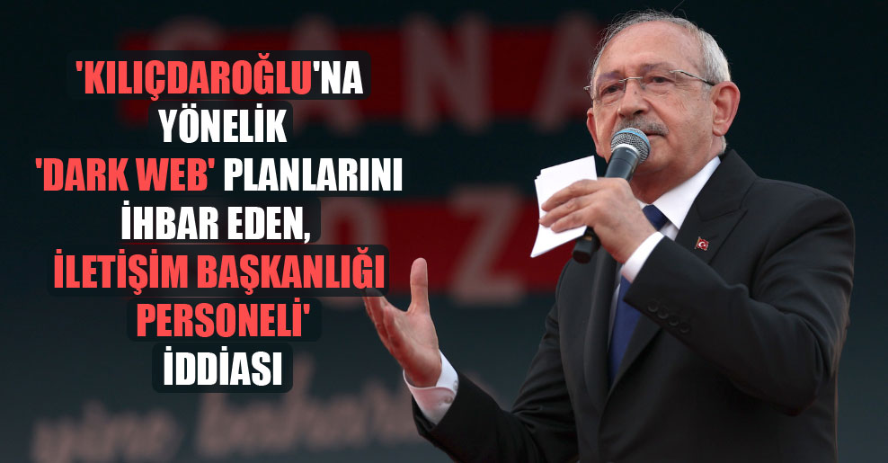 ‘Kılıçdaroğlu’na yönelik ‘dark web’ planlarını ihbar eden, İletişim Başkanlığı personeli’ iddiası