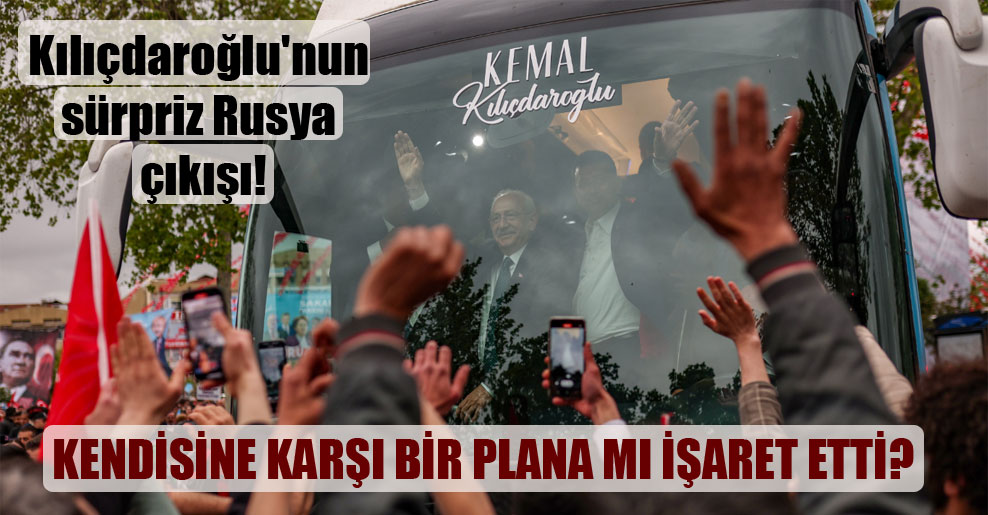 Kılıçdaroğlu’nun sürpriz Rusya çıkışı! Kendisine karşı bir plana mı işaret etti?