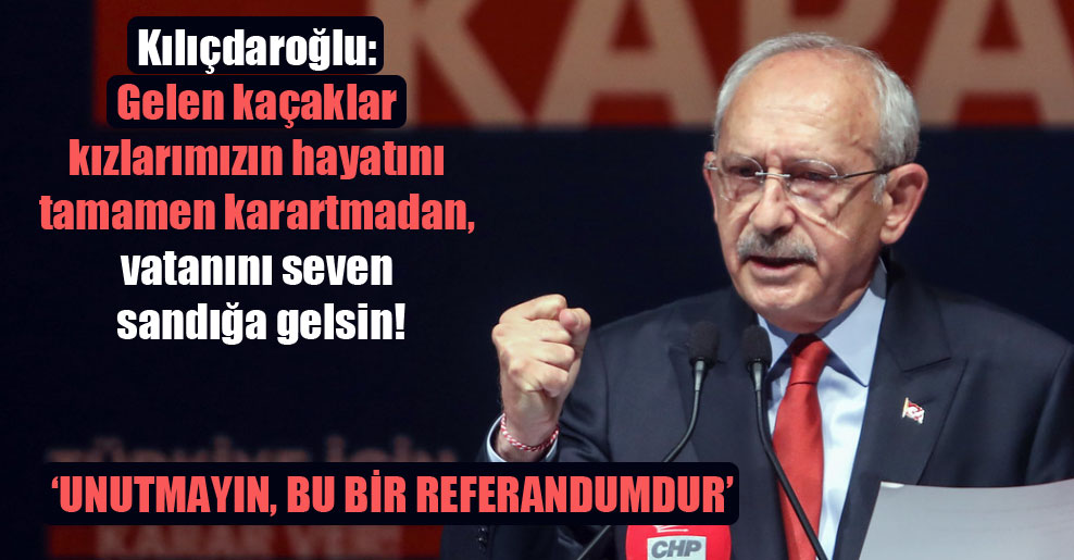 Kılıçdaroğlu: Gelen kaçaklar kızlarımızın hayatını tamamen karartmadan, vatanını seven sandığa gelsin!