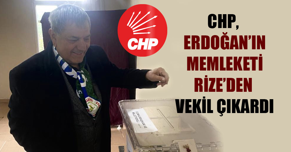 CHP, Erdoğan’ın memleketi Rize’den vekil çıkardı