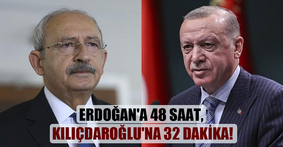 Erdoğan’a 48 saat, Kılıçdaroğlu’na 32 dakika!