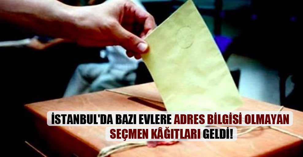 İstanbul’da bazı evlere adres bilgisi olmayan seçmen kâğıtları geldi!