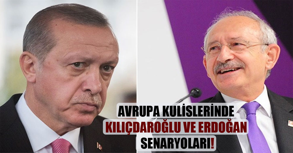 Avrupa kulislerinde Kılıçdaroğlu ve Erdoğan senaryoları!