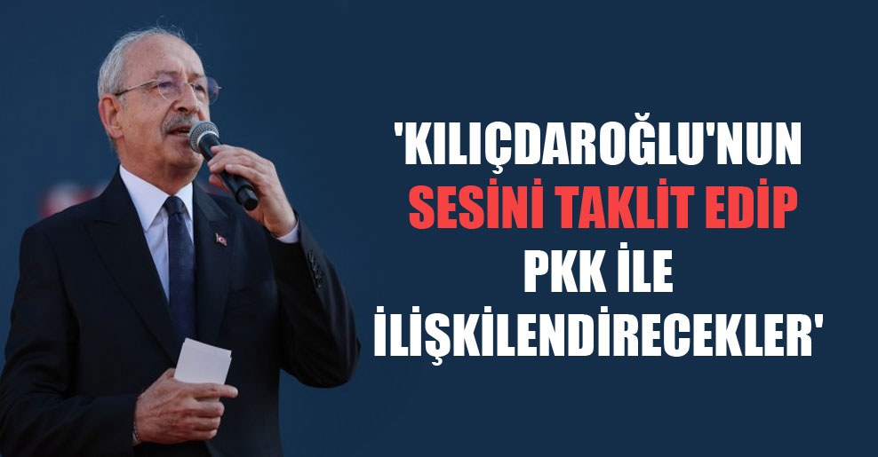 ‘Kılıçdaroğlu’nun sesini taklit edip PKK ile ilişkilendirecekler’