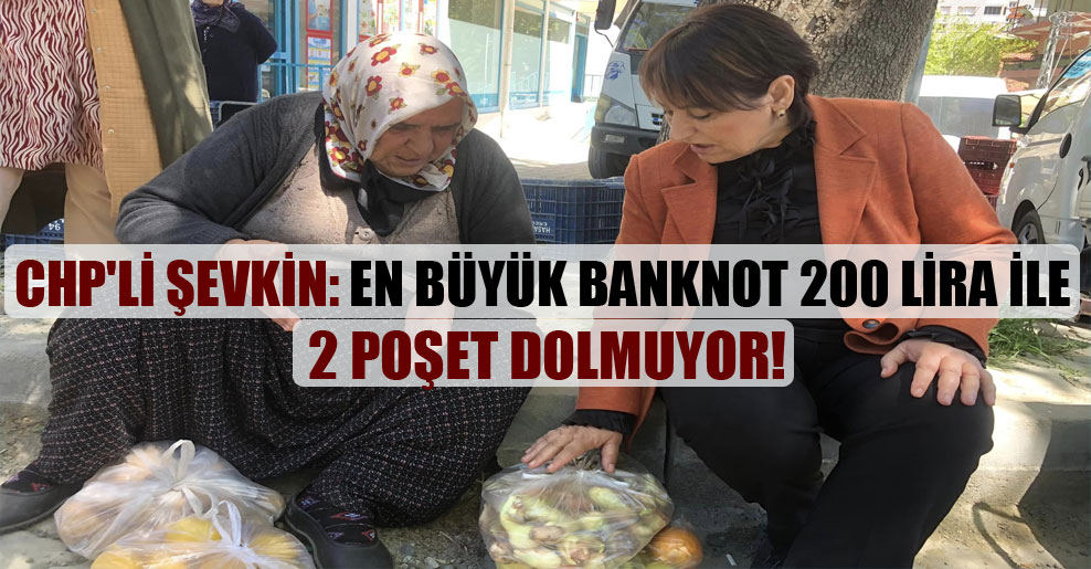 CHP’li Şevkin: En büyük banknot 200 Lira ile 2 poşet dolmuyor!