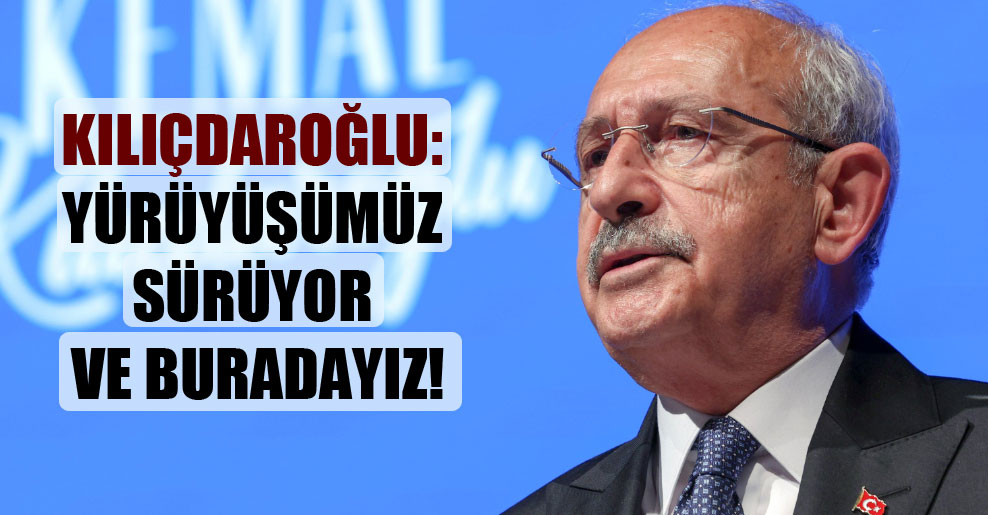 Kılıçdaroğlu: Yürüyüşümüz sürüyor ve buradayız!