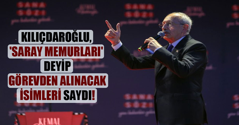 Kılıçdaroğlu, ‘saray memurları’ deyip görevden alınacak isimleri saydı!