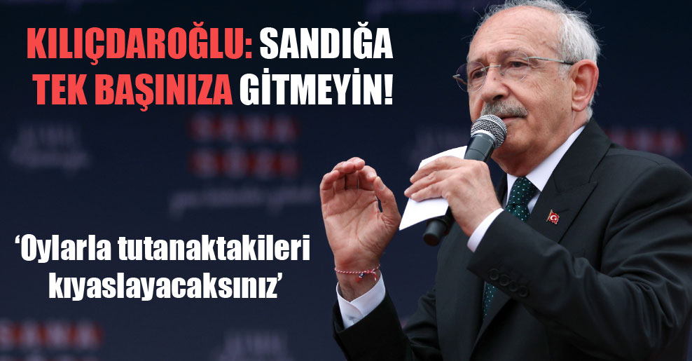 Kılıçdaroğlu: Sandığa tek başınıza gitmeyin!