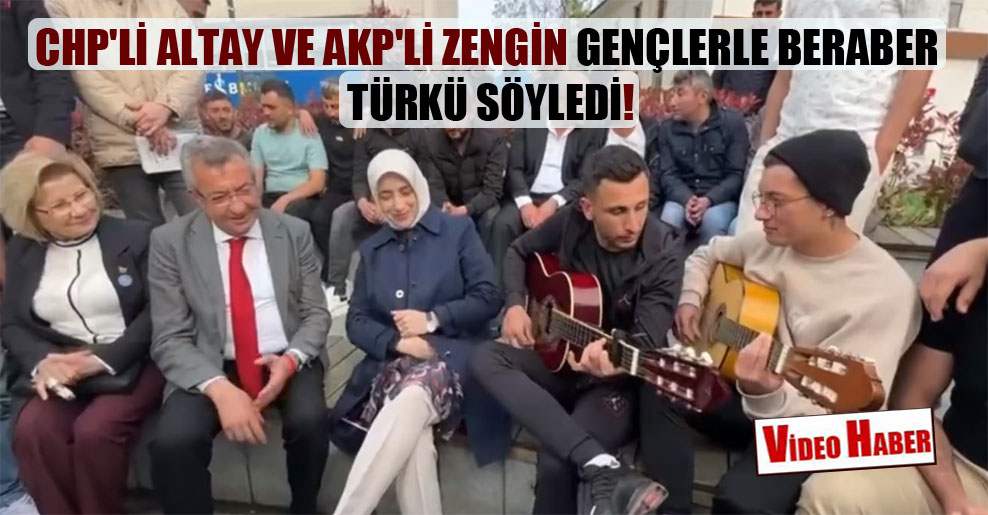 CHP’li Altay ve AKP’li Zengin gençlerle beraber türkü söyledi!