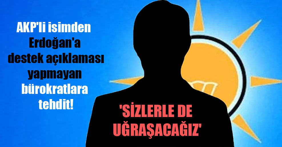 AKP’li isimden Erdoğan’a destek açıklaması yapmayan bürokratlara tehdit! ‘Sizlerle de uğraşacağız’