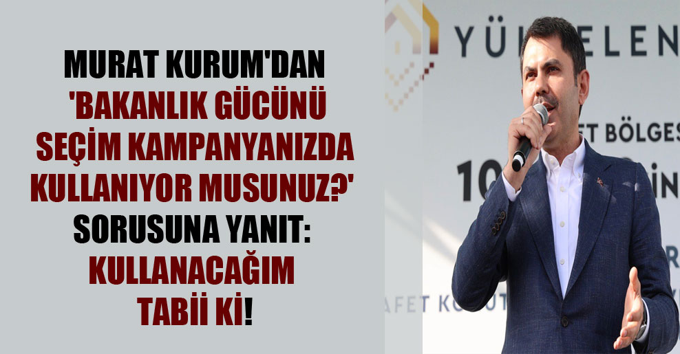 Murat Kurum’dan ‘Bakanlık gücünü seçim kampanyanızda kullanıyor musunuz?’ sorusuna yanıt: Kullanacağım tabii ki!