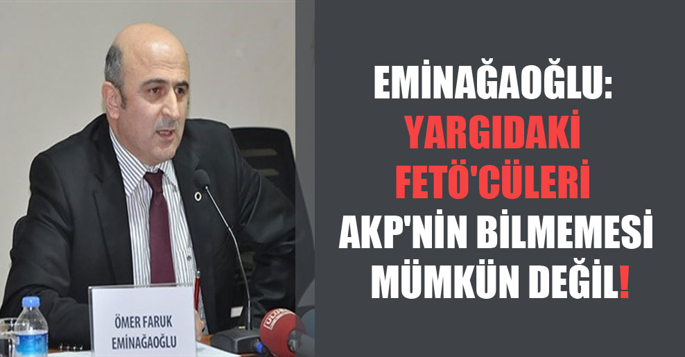 Eminağaoğlu: Yargıdaki FETÖ’cüleri AKP’nin bilmemesi mümkün değil!