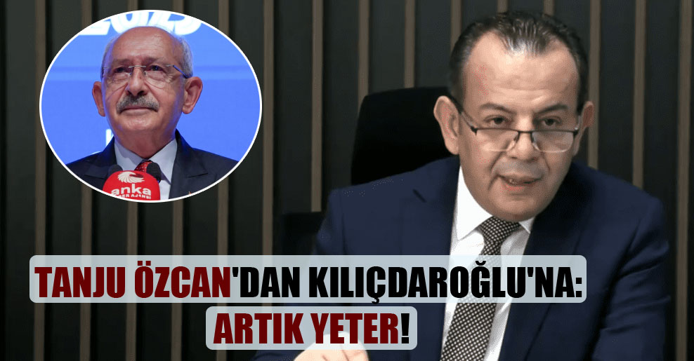 Tanju Özcan’dan Kılıçdaroğlu’na: Artık yeter!